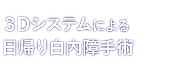 より鮮明で精密な手術が可能 3Dシステムによる日帰り白内障手術 硝子体手術にも対応しております