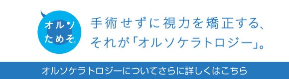 オルソためそ 手術せずに視力を矯正する、それが「オルソケラトロジー」。