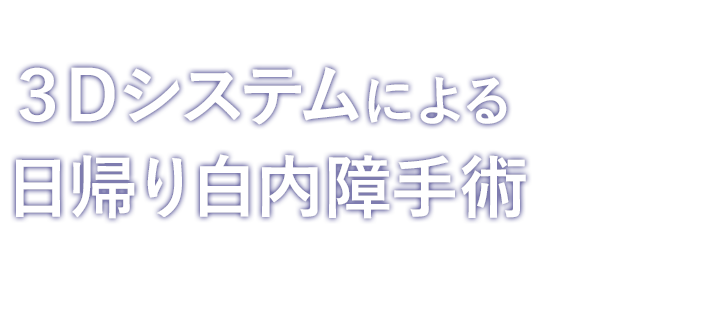 より鮮明で精密な手術が可能 3Dシステムによる日帰り白内障手術 硝子体手術にも対応しております